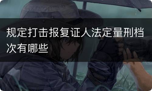 规定打击报复证人法定量刑档次有哪些