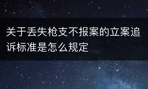 关于丢失枪支不报案的立案追诉标准是怎么规定