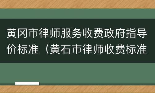 黄冈市律师服务收费政府指导价标准（黄石市律师收费标准）
