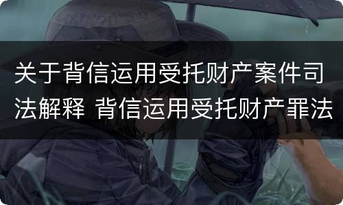 关于背信运用受托财产案件司法解释 背信运用受托财产罪法条