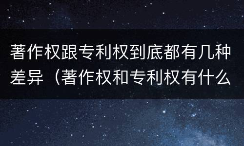著作权跟专利权到底都有几种差异（著作权和专利权有什么区别）