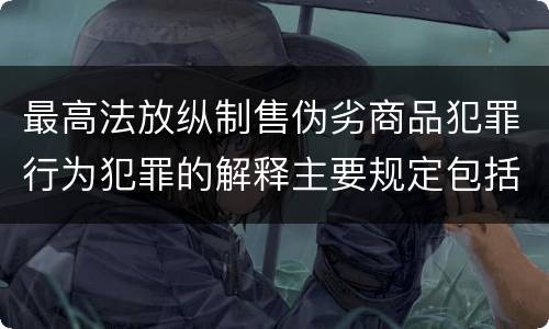 最高法放纵制售伪劣商品犯罪行为犯罪的解释主要规定包括什么