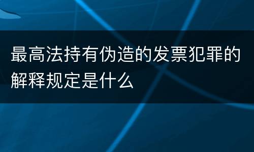 最高法持有伪造的发票犯罪的解释规定是什么