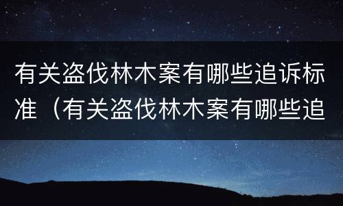 有关盗伐林木案有哪些追诉标准（有关盗伐林木案有哪些追诉标准规定）