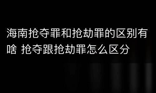 海南抢夺罪和抢劫罪的区别有啥 抢夺跟抢劫罪怎么区分