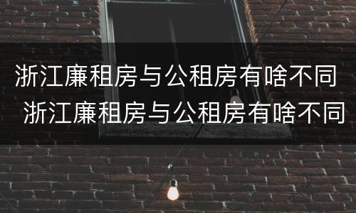 浙江廉租房与公租房有啥不同 浙江廉租房与公租房有啥不同吗