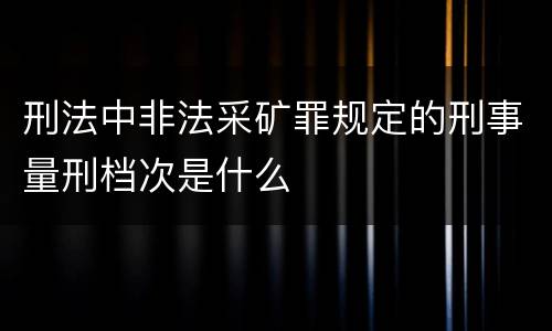 刑法中非法采矿罪规定的刑事量刑档次是什么