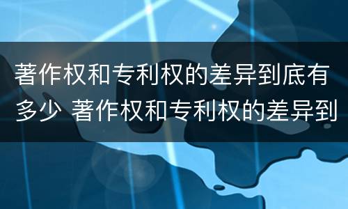 著作权和专利权的差异到底有多少 著作权和专利权的差异到底有多少年