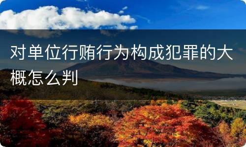 对单位行贿行为构成犯罪的大概怎么判