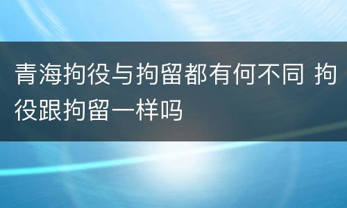青海拘役与拘留都有何不同 拘役跟拘留一样吗