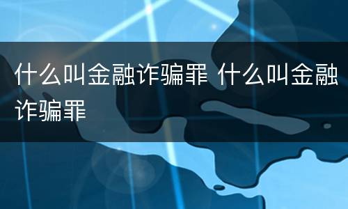 什么叫金融诈骗罪 什么叫金融诈骗罪