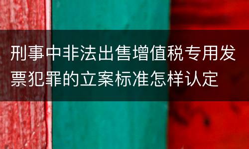刑事中非法出售增值税专用发票犯罪的立案标准怎样认定