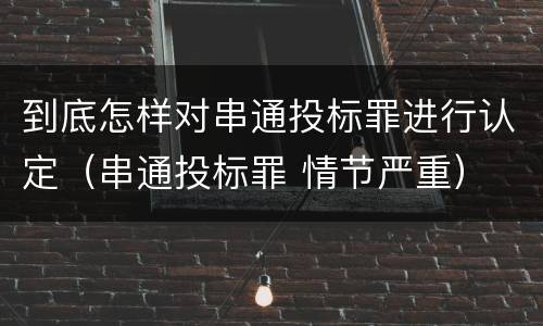 到底怎样对串通投标罪进行认定（串通投标罪 情节严重）