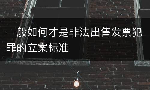 一般如何才是非法出售发票犯罪的立案标准