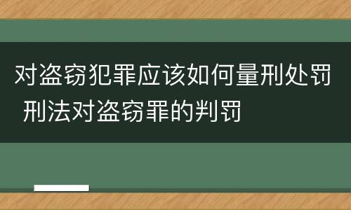 对盗窃犯罪应该如何量刑处罚 刑法对盗窃罪的判罚