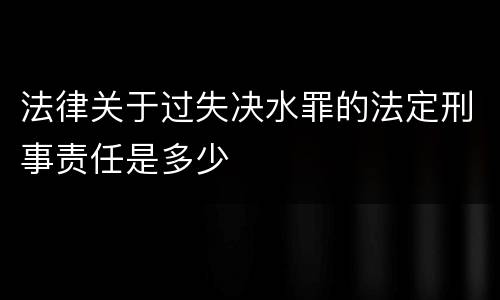 法律关于过失决水罪的法定刑事责任是多少