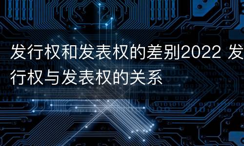 发行权和发表权的差别2022 发行权与发表权的关系