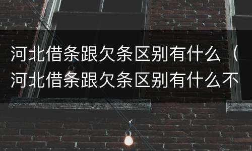 河北借条跟欠条区别有什么（河北借条跟欠条区别有什么不一样）