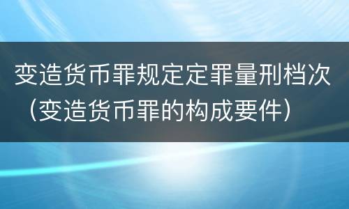 变造货币罪规定定罪量刑档次（变造货币罪的构成要件）