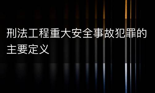 刑法工程重大安全事故犯罪的主要定义