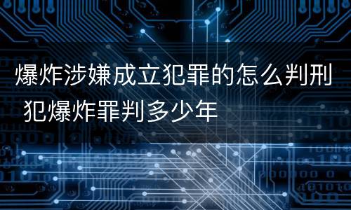 爆炸涉嫌成立犯罪的怎么判刑 犯爆炸罪判多少年