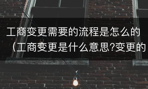 工商变更需要的流程是怎么的（工商变更是什么意思?变更的流程?）