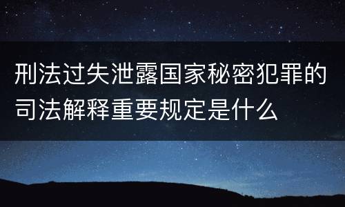 刑法过失泄露国家秘密犯罪的司法解释重要规定是什么