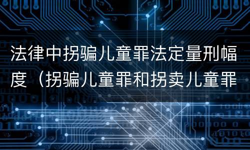 法律中拐骗儿童罪法定量刑幅度（拐骗儿童罪和拐卖儿童罪数罪并罚）
