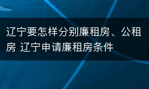 辽宁要怎样分别廉租房、公租房 辽宁申请廉租房条件