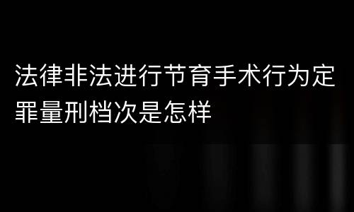 法律非法进行节育手术行为定罪量刑档次是怎样