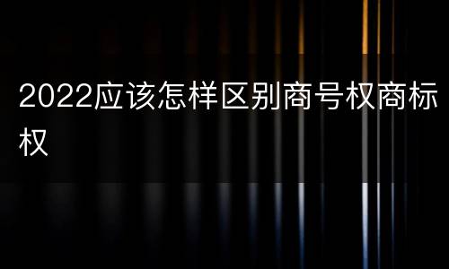 2022应该怎样区别商号权商标权