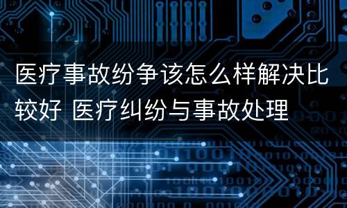 医疗事故纷争该怎么样解决比较好 医疗纠纷与事故处理