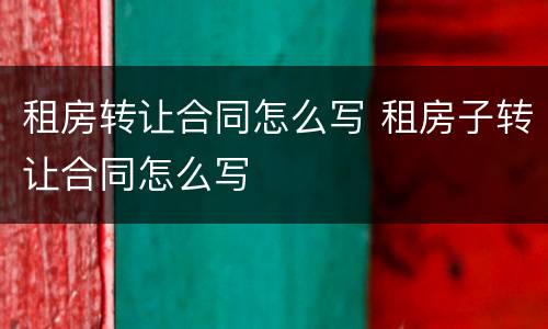 租房转让合同怎么写 租房子转让合同怎么写