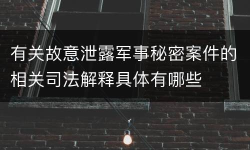 有关故意泄露军事秘密案件的相关司法解释具体有哪些