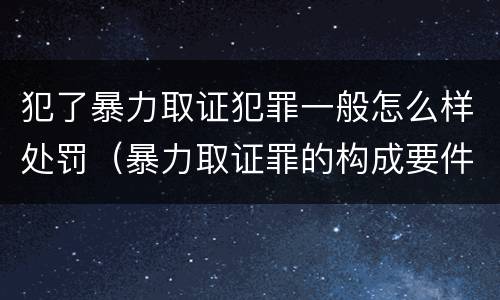 犯了暴力取证犯罪一般怎么样处罚（暴力取证罪的构成要件）
