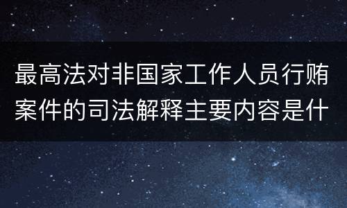 最高法对非国家工作人员行贿案件的司法解释主要内容是什么