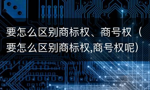 要怎么区别商标权、商号权（要怎么区别商标权,商号权呢）