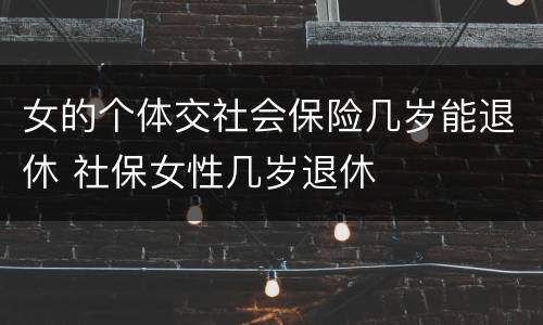 女的个体交社会保险几岁能退休 社保女性几岁退休