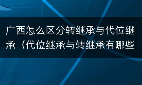 广西怎么区分转继承与代位继承（代位继承与转继承有哪些区别民法学）