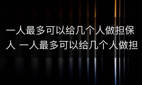 一人最多可以给几个人做担保人 一人最多可以给几个人做担保人吗