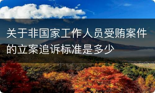 关于非国家工作人员受贿案件的立案追诉标准是多少