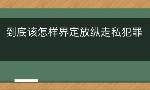 到底该怎样界定放纵走私犯罪
