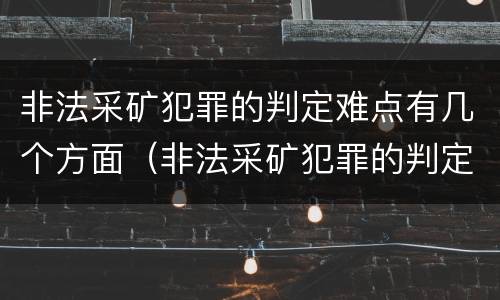 非法采矿犯罪的判定难点有几个方面（非法采矿犯罪的判定难点有几个方面的内容）