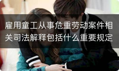 雇用童工从事危重劳动案件相关司法解释包括什么重要规定