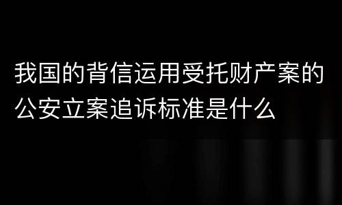 我国的背信运用受托财产案的公安立案追诉标准是什么