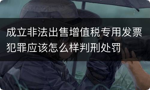 成立非法出售增值税专用发票犯罪应该怎么样判刑处罚