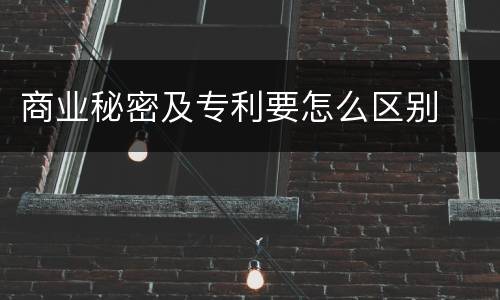 商业秘密及专利要怎么区别