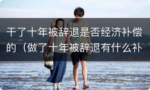 干了十年被辞退是否经济补偿的（做了十年被辞退有什么补偿）