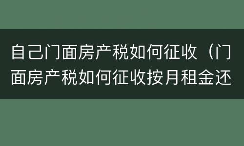 自己门面房产税如何征收（门面房产税如何征收按月租金还是年租金）