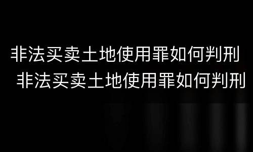 非法买卖土地使用罪如何判刑 非法买卖土地使用罪如何判刑的